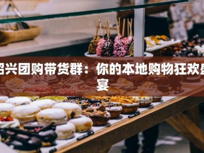 绍兴团购带货群：你的本地购物狂欢盛宴