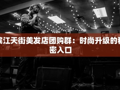 滨江天街美发店团购群：时尚升级的秘密入口