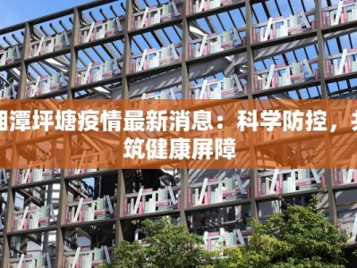 湘潭坪塘疫情最新消息：科学防控，共筑健康屏障
