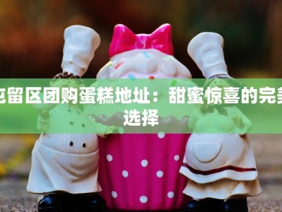 屯留区团购蛋糕地址：甜蜜惊喜的完美选择