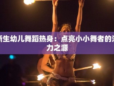 新生幼儿舞蹈热身：点亮小小舞者的活力之源