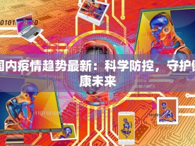 国内疫情趋势最新：科学防控，守护健康未来