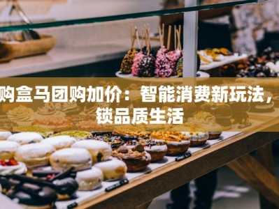 抢购盒马团购加价：智能消费新玩法，解锁品质生活