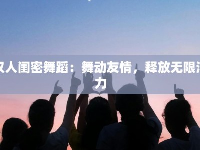 双人闺密舞蹈：舞动友情，释放无限活力