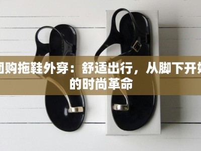 团购拖鞋外穿：舒适出行，从脚下开始的时尚革命