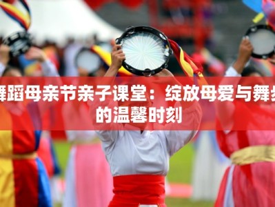 舞蹈母亲节亲子课堂：绽放母爱与舞步的温馨时刻