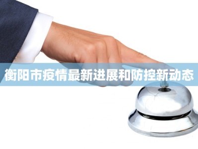 衡阳市疫情最新进展和防控新动态