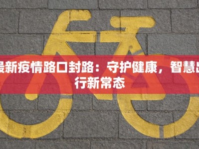 最新疫情路口封路：守护健康，智慧出行新常态