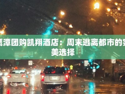 鹰潭团购凯翔酒店：周末逃离都市的完美选择