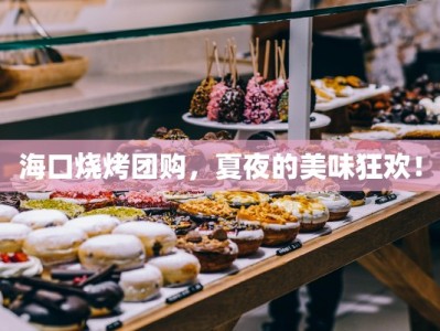 海口烧烤团购，夏夜的美味狂欢！