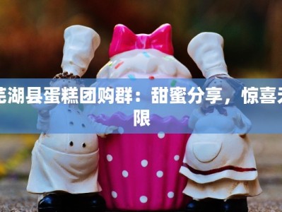 芜湖县蛋糕团购群：甜蜜分享，惊喜无限