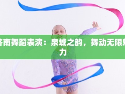 济南舞蹈表演：泉城之韵，舞动无限魅力