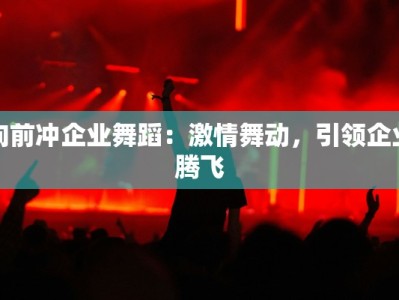 向前冲企业舞蹈：激情舞动，引领企业腾飞