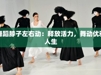 舞蹈脖子左右动：释放活力，舞动优雅人生