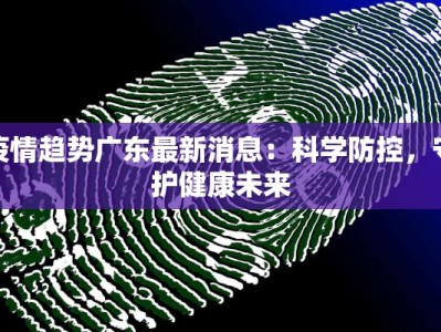 疫情趋势广东最新消息：科学防控，守护健康未来