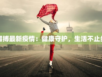 溜搏最新疫情：健康守护，生活不止步