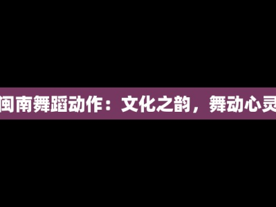 闽南舞蹈动作：文化之韵，舞动心灵