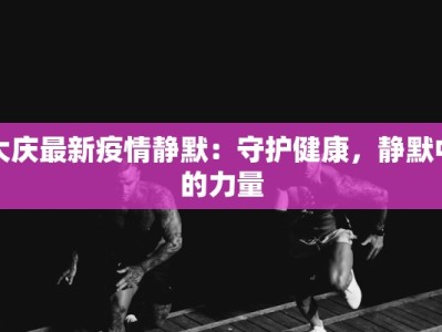 大庆最新疫情静默：守护健康，静默中的力量