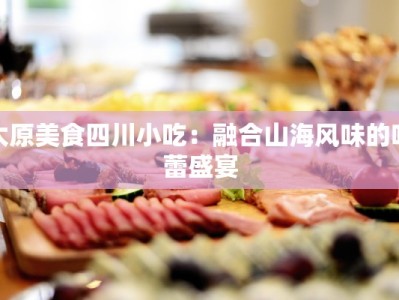 太原美食四川小吃：融合山海风味的味蕾盛宴