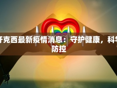 牙克西最新疫情消息：守护健康，科学防控