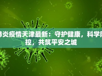 肺炎疫情天津最新：守护健康，科学防控，共筑平安之城