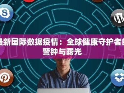 最新国际数据疫情：全球健康守护者的警钟与曙光