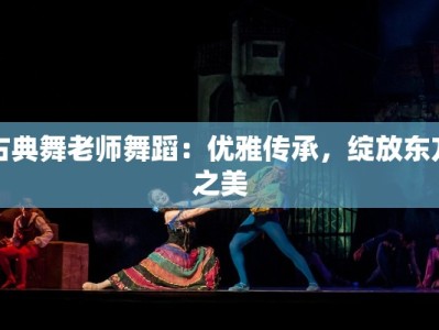 古典舞老师舞蹈：优雅传承，绽放东方之美