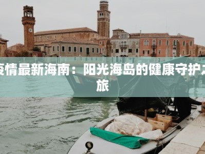疫情最新海南：阳光海岛的健康守护之旅