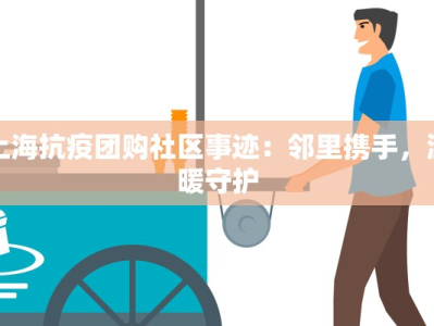 上海抗疫团购社区事迹：邻里携手，温暖守护