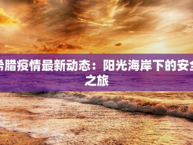 希腊疫情最新动态：阳光海岸下的安全之旅