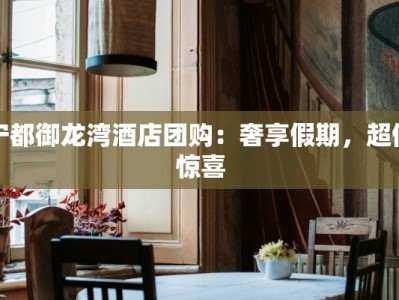 宁都御龙湾酒店团购：奢享假期，超值惊喜