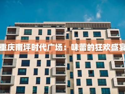 重庆南坪时代广场：味蕾的狂欢盛宴