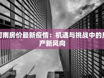 河南房价最新疫情：机遇与挑战中的房产新风向