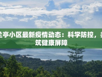兰亭小区最新疫情动态：科学防控，共筑健康屏障