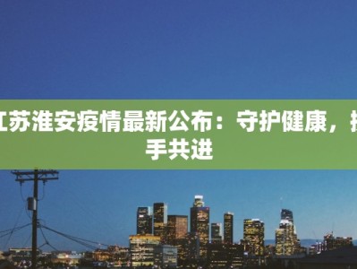江苏淮安疫情最新公布：守护健康，携手共进