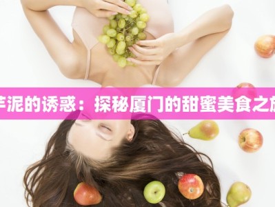 芋泥的诱惑：探秘厦门的甜蜜美食之旅