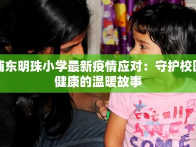 浦东明珠小学最新疫情应对：守护校园健康的温暖故事