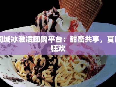 同城冰激凌团购平台：甜蜜共享，夏日狂欢