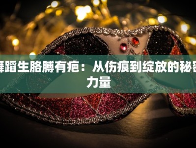 舞蹈生胳膊有疤：从伤痕到绽放的秘密力量