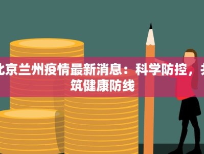 北京兰州疫情最新消息：科学防控，共筑健康防线