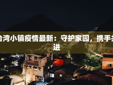 台湾小镇疫情最新：守护家园，携手共进