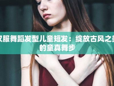 汉服舞蹈发型儿童短发：绽放古风之美的童真舞步