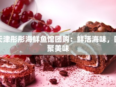 天津彤彤海鲜鱼馆团购：鲜活海味，团聚美味