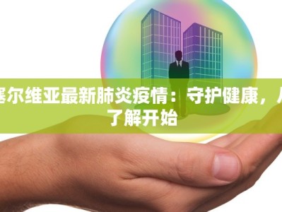 塞尔维亚最新肺炎疫情：守护健康，从了解开始