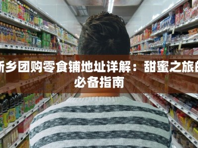 新乡团购零食铺地址详解：甜蜜之旅的必备指南