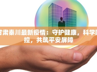 甘肃秦川最新疫情：守护健康，科学防控，共筑平安屏障