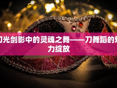 刀光剑影中的灵魂之舞——刀舞蹈的魅力绽放