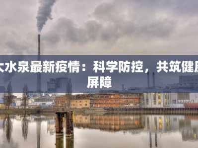 大水泉最新疫情：科学防控，共筑健康屏障