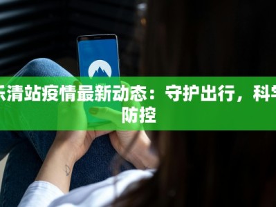 乐清站疫情最新动态：守护出行，科学防控