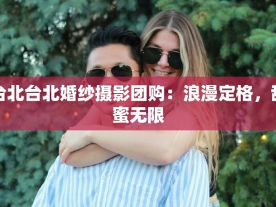 台北台北婚纱摄影团购：浪漫定格，甜蜜无限